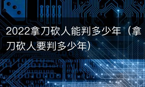 2022拿刀砍人能判多少年（拿刀砍人要判多少年）