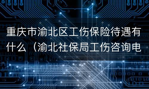 重庆市渝北区工伤保险待遇有什么（渝北社保局工伤咨询电话）