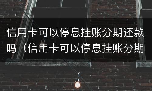 信用卡可以停息挂账分期还款吗（信用卡可以停息挂账分期还款吗安全吗）