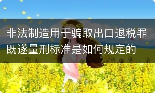 非法制造用于骗取出口退税罪既遂量刑标准是如何规定的