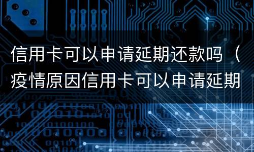 信用卡可以申请延期还款吗（疫情原因信用卡可以申请延期还款吗）