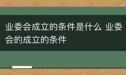 业委会成立的条件是什么 业委会的成立的条件