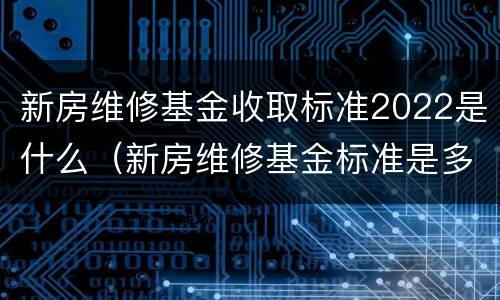 新房维修基金收取标准2022是什么（新房维修基金标准是多少）