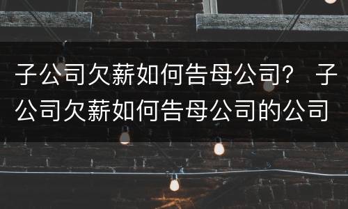 子公司欠薪如何告母公司？ 子公司欠薪如何告母公司的公司