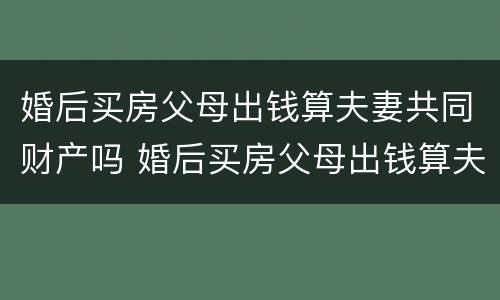 婚后买房父母出钱算夫妻共同财产吗 婚后买房父母出钱算夫妻共同财产吗
