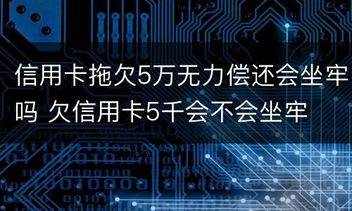 信用卡拖欠5万无力偿还会坐牢吗 欠信用卡5千会不会坐牢