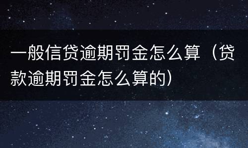 一般信贷逾期罚金怎么算（贷款逾期罚金怎么算的）