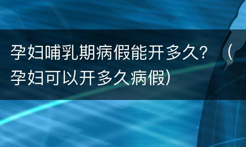孕妇哺乳期病假能开多久？（孕妇可以开多久病假）