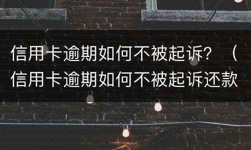 信用卡逾期如何不被起诉？（信用卡逾期如何不被起诉还款）