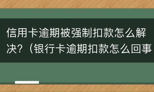 信用卡逾期被强制扣款怎么解决?（银行卡逾期扣款怎么回事）