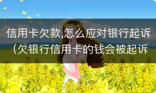 信用卡欠款,怎么应对银行起诉（欠银行信用卡的钱会被起诉吗）