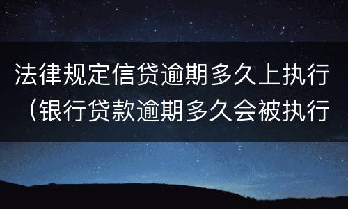 法律规定信贷逾期多久上执行（银行贷款逾期多久会被执行）