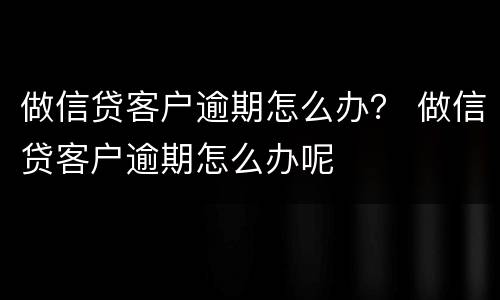 做信贷客户逾期怎么办？ 做信贷客户逾期怎么办呢