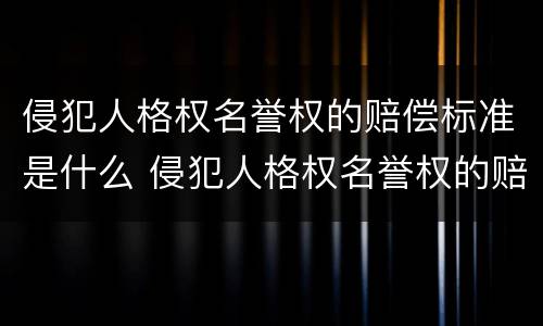 侵犯人格权名誉权的赔偿标准是什么 侵犯人格权名誉权的赔偿标准是什么意思