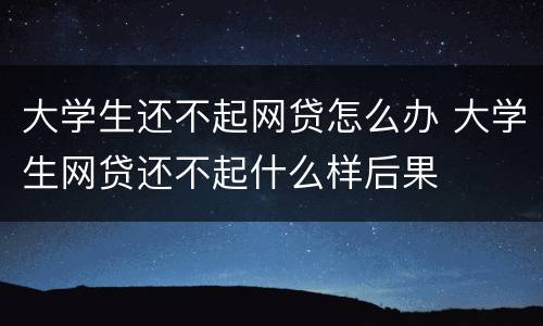 大学生还不起网贷怎么办 大学生网贷还不起什么样后果