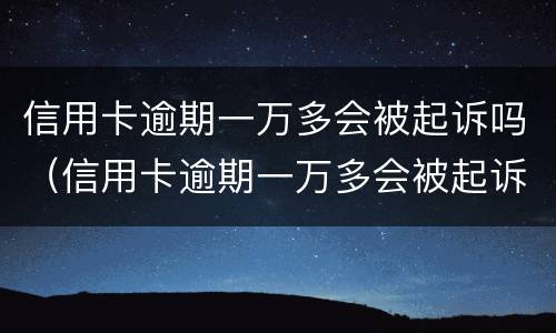 信用卡逾期一万多会被起诉吗（信用卡逾期一万多会被起诉吗?）