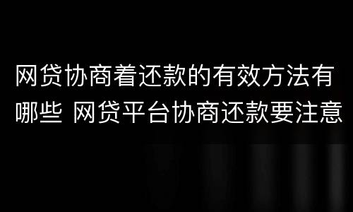 网贷协商着还款的有效方法有哪些 网贷平台协商还款要注意什么