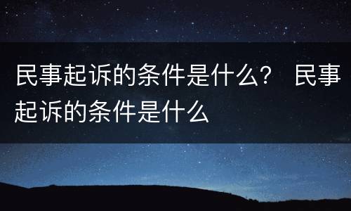 民事起诉的条件是什么？ 民事起诉的条件是什么