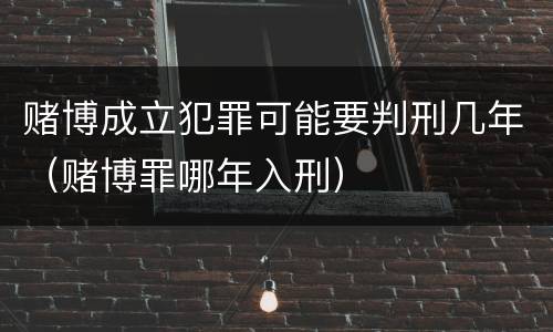 赌博成立犯罪可能要判刑几年（赌博罪哪年入刑）