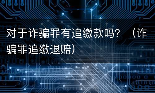 对于诈骗罪有追缴款吗？（诈骗罪追缴退赔）