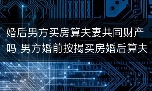 婚后男方买房算夫妻共同财产吗 男方婚前按揭买房婚后算夫妻共同财产吗