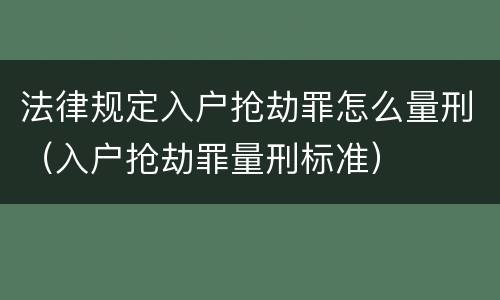 法律规定入户抢劫罪怎么量刑（入户抢劫罪量刑标准）
