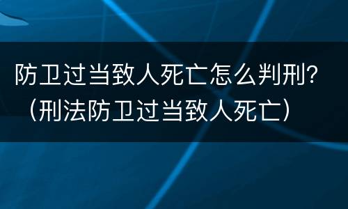 防卫过当致人死亡怎么判刑？（刑法防卫过当致人死亡）
