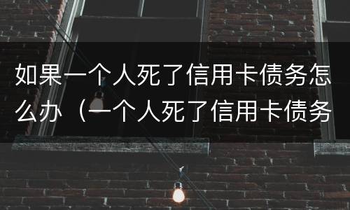 如果一个人死了信用卡债务怎么办（一个人死了信用卡债务谁承担）