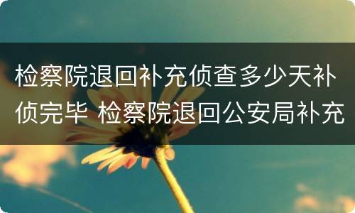 检察院退回补充侦查多少天补侦完毕 检察院退回公安局补充侦查多久