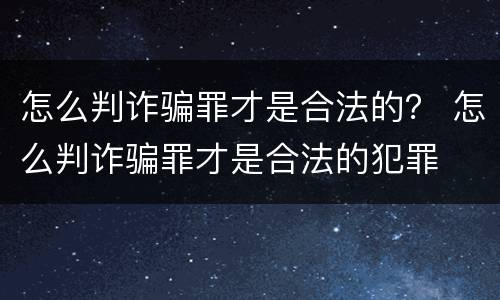 怎么判诈骗罪才是合法的？ 怎么判诈骗罪才是合法的犯罪