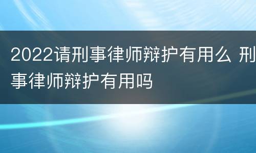 2022请刑事律师辩护有用么 刑事律师辩护有用吗