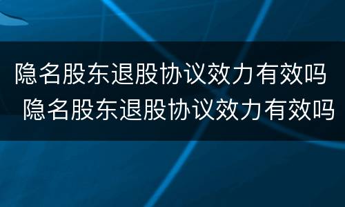 隐名股东退股协议效力有效吗 隐名股东退股协议效力有效吗法律