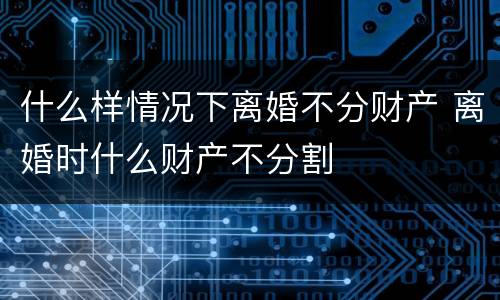 什么样情况下离婚不分财产 离婚时什么财产不分割