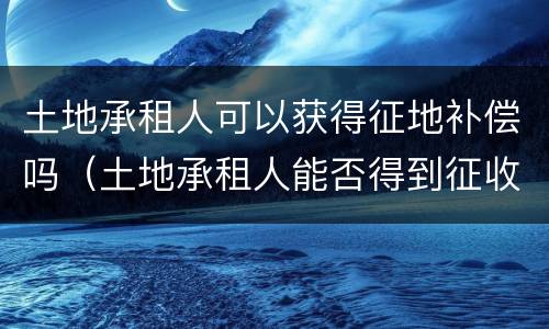 土地承租人可以获得征地补偿吗（土地承租人能否得到征收补偿）