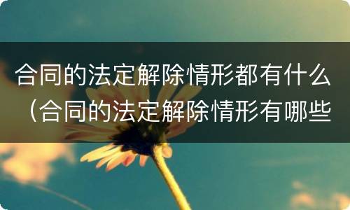 合同的法定解除情形都有什么（合同的法定解除情形有哪些）