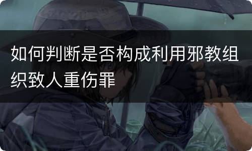 如何判断是否构成利用邪教组织致人重伤罪