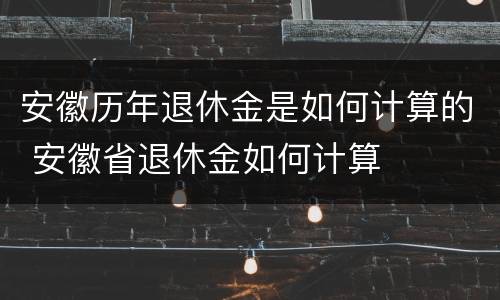 安徽历年退休金是如何计算的 安徽省退休金如何计算