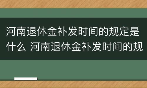 河南退休金补发时间的规定是什么 河南退休金补发时间的规定是什么呀