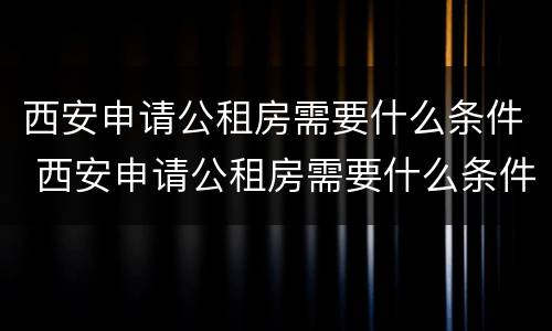 西安申请公租房需要什么条件 西安申请公租房需要什么条件和资料2022
