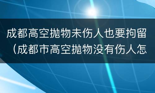 成都高空抛物未伤人也要拘留（成都市高空抛物没有伤人怎么处罚）