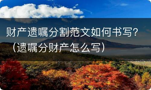 财产遗嘱分割范文如何书写？（遗嘱分财产怎么写）