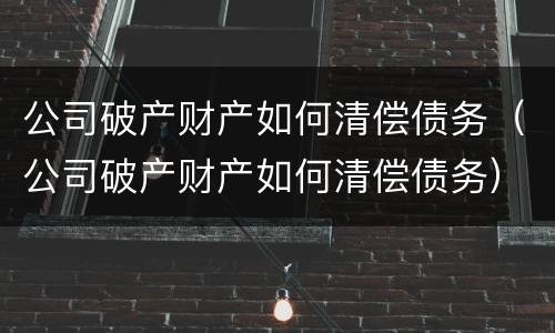 公司破产财产如何清偿债务（公司破产财产如何清偿债务）