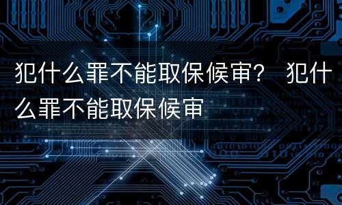 犯什么罪不能取保候审？ 犯什么罪不能取保候审