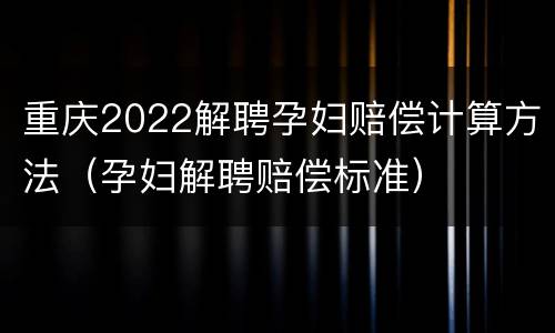 重庆2022解聘孕妇赔偿计算方法（孕妇解聘赔偿标准）