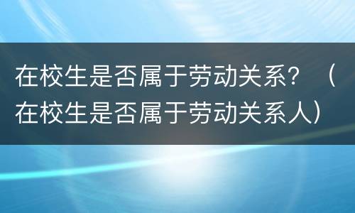 在校生是否属于劳动关系？（在校生是否属于劳动关系人）