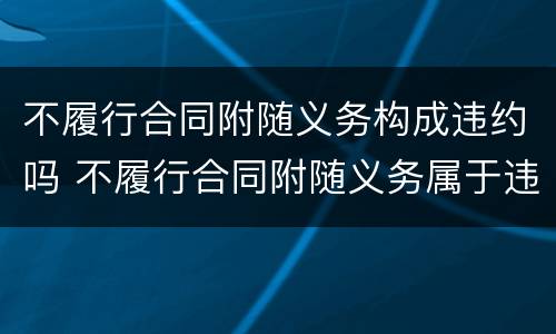 不履行合同附随义务构成违约吗 不履行合同附随义务属于违约行为