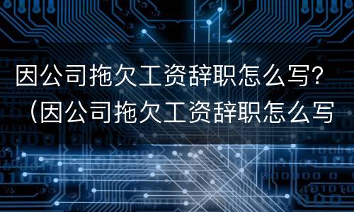 因公司拖欠工资辞职怎么写？（因公司拖欠工资辞职怎么写辞职报告）
