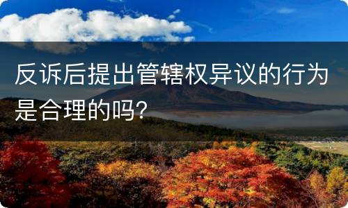 反诉后提出管辖权异议的行为是合理的吗？
