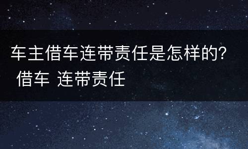 车主借车连带责任是怎样的？ 借车 连带责任