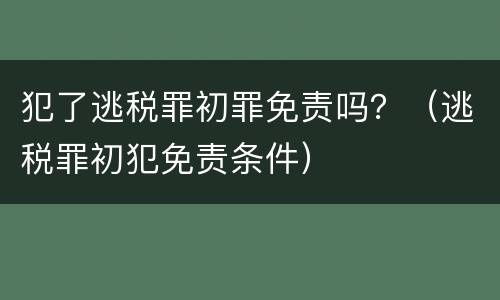 犯了逃税罪初罪免责吗？（逃税罪初犯免责条件）
